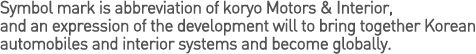 Symbol mark is abbreviation of koryo Motors & Interior, and an expression of the development will to bring together Korean automobiles and interior systems and become globally.

